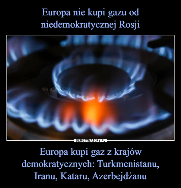 Europa nie kupi gazu od niedemokratycznej Rosji Europa kupi gaz z krajów demokratycznych: Turkmenistanu,
Iranu, Kataru, Azerbejdżanu