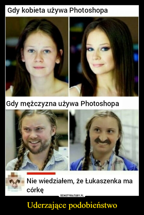 Uderzające podobieństwo –  Gdy kobieta używa Photoshopa Gdy mężczyzna używa Photoshopa Nie wiedziałem, że Łukaszenka ma córkę