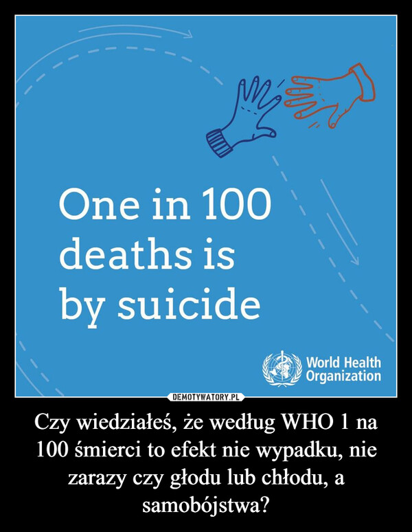 Czy wiedziałeś, że według WHO 1 na 100 śmierci to efekt nie wypadku, nie zarazy czy głodu lub chłodu, a samobójstwa?