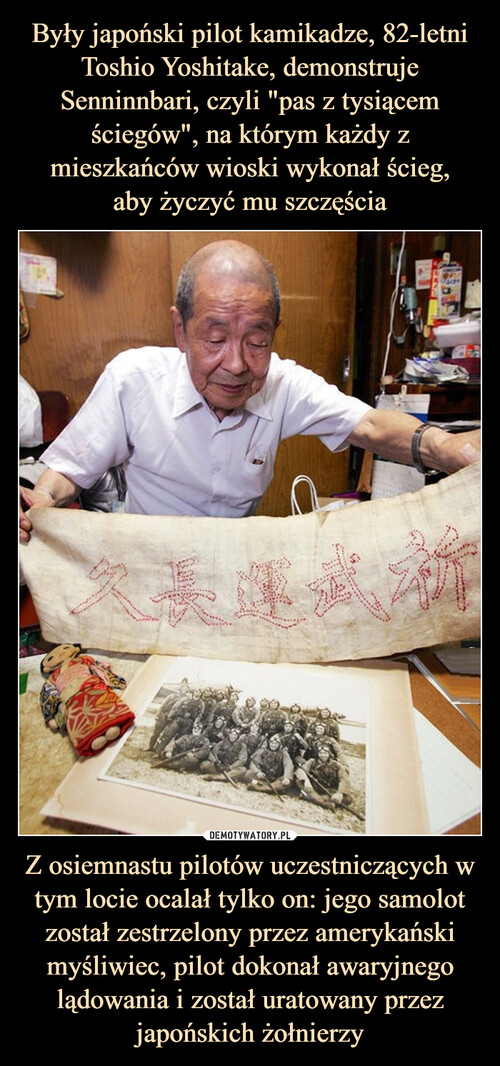 Były japoński pilot kamikadze, 82-letni Toshio Yoshitake, demonstruje Senninnbari, czyli "pas z tysiącem ściegów", na którym każdy z mieszkańców wioski wykonał ścieg,
aby życzyć mu szczęścia Z osiemnastu pilotów uczestniczących w tym locie ocalał tylko on: jego samolot został zestrzelony przez amerykański myśliwiec, pilot dokonał awaryjnego lądowania i został uratowany przez japońskich żołnierzy