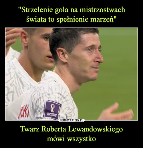 "Strzelenie gola na mistrzostwach
świata to spełnienie marzeń" Twarz Roberta Lewandowskiego
mówi wszystko