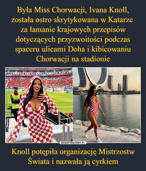 Była Miss Chorwacji, Ivana Knoll, została ostro skrytykowana w Katarze 
za łamanie krajowych przepisów dotyczących przyzwoitości podczas spaceru ulicami Doha i kibicowaniu Chorwacji na stadionie Knoll potępiła organizację Mistrzostw Świata i nazwała ją cyrkiem