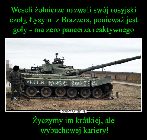 Weseli żołnierze nazwali swój rosyjski czołg Łysym  z Brazzers, ponieważ jest goły - ma zero pancerza reaktywnego Życzymy im krótkiej, ale
 wybuchowej kariery!