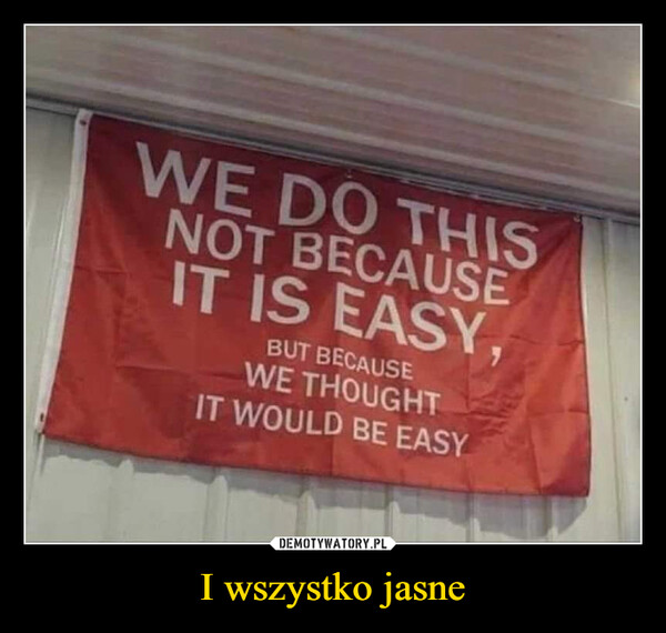 I wszystko jasne –  WE DO THISNOT BECAUSEIT IS EASY,BUT BECAUSEWE THOUGHTIT WOULD BE EASY