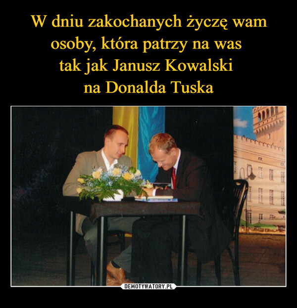 W dniu zakochanych życzę wam osoby, która patrzy na was 
tak jak Janusz Kowalski 
na Donalda Tuska