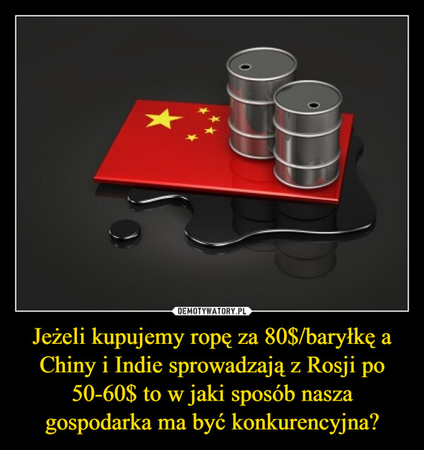 Jeżeli kupujemy ropę za 80$/baryłkę a Chiny i Indie sprowadzają z Rosji po 50-60$ to w jaki sposób nasza gospodarka ma być konkurencyjna? –  