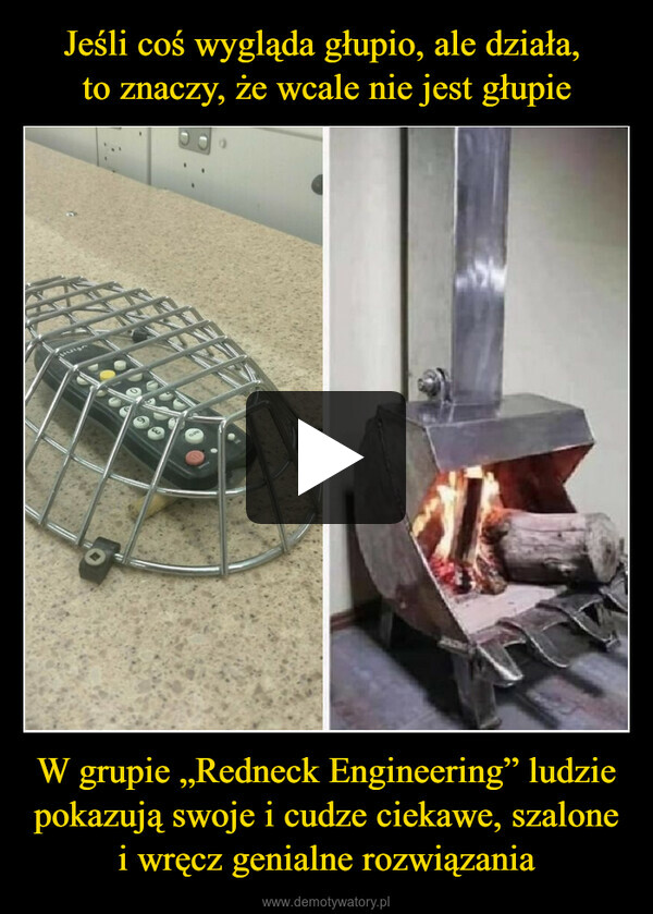 Jeśli coś wygląda głupio, ale działa, 
to znaczy, że wcale nie jest głupie W grupie „Redneck Engineering” ludzie pokazują swoje i cudze ciekawe, szalone i wręcz genialne rozwiązania