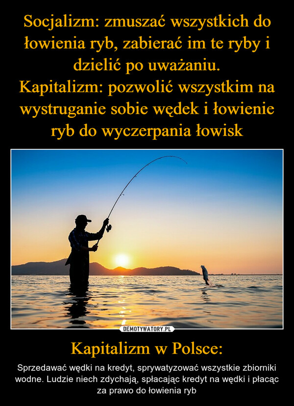 Socjalizm: zmuszać wszystkich do łowienia ryb, zabierać im te ryby i dzielić po uważaniu.
Kapitalizm: pozwolić wszystkim na wystruganie sobie wędek i łowienie ryb do wyczerpania łowisk Kapitalizm w Polsce: