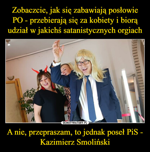 Zobaczcie, jak się zabawiają posłowie PO - przebierają się za kobiety i biorą udział w jakichś satanistycznych orgiach A nie, przepraszam, to jednak poseł PiS - Kazimierz Smoliński