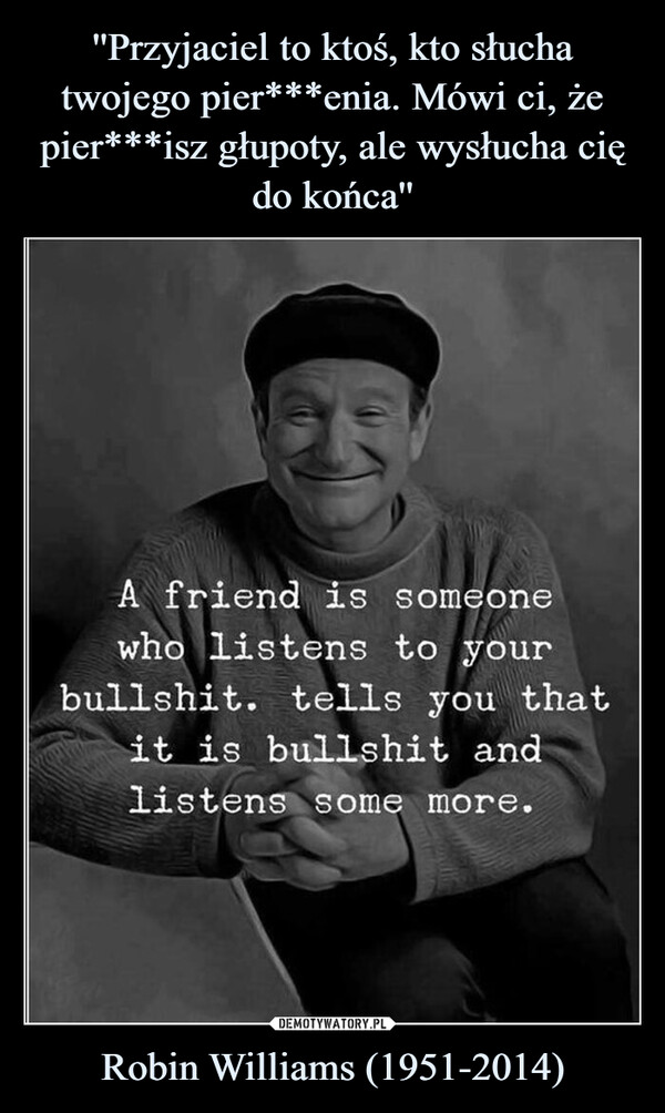 Robin Williams (1951-2014) –  A friend is someonewho listens to yourbullshit. tells you thatit is bullshit andlistens some more.