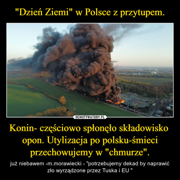 Konin- częściowo spłonęło składowisko  opon. Utylizacja po polsku-śmieci przechowujemy w "chmurze". – już niebawem -m.morawiecki - "potrzebujemy dekad by naprawić zło wyrządzone przez Tuska i EU " 