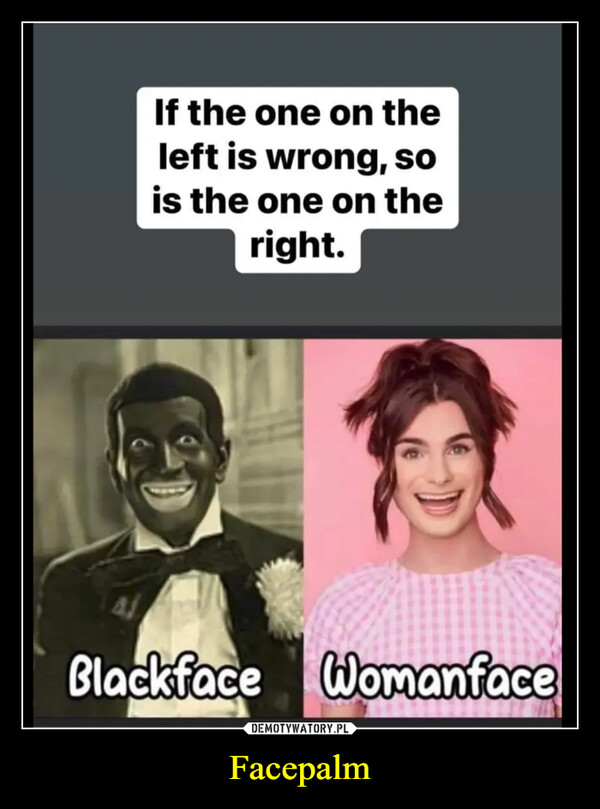 Facepalm –  If the one on theleft is wrong, sois the one on theright.Blackface Womanface