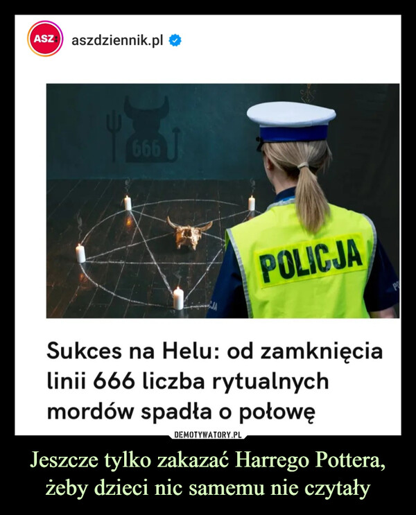 Jeszcze tylko zakazać Harrego Pottera, żeby dzieci nic samemu nie czytały –  ASZaszdziennik.pl ✪666POLICJASukces na Helu: od zamknięcialinii 666 liczba rytualnychmordów spadła o połowę