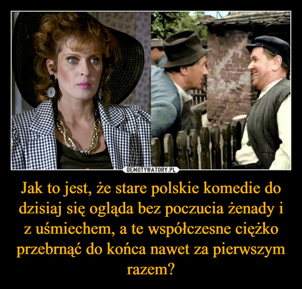Jak to jest, że stare polskie komedie do dzisiaj się ogląda bez poczucia żenady i z uśmiechem, a te współczesne ciężko przebrnąć do końca nawet za pierwszym razem? –  