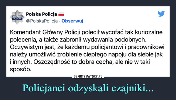 Policjanci odzyskali czajniki... –  POLICJAPolska Policja@PolskaPolicja. ObserwujKomendant Główny Policji polecił wycofać tak kuriozalnepolecenia, a także zabronił wydawania podobnych.Oczywistym jest, że każdemu policjantowi i pracownikowinależy umożliwić zrobienie ciepłego napoju dla siebie jaki innych. Oszczędność to dobra cecha, ale nie w takisposób.
