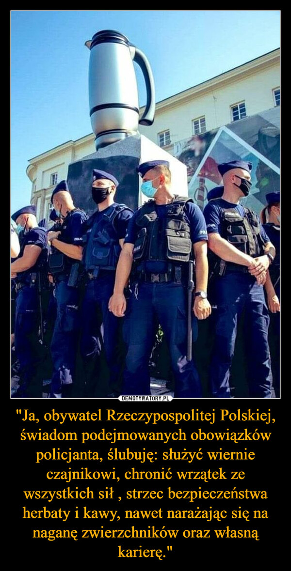 "Ja, obywatel Rzeczypospolitej Polskiej, świadom podejmowanych obowiązków policjanta, ślubuję: służyć wiernie czajnikowi, chronić wrzątek ze wszystkich sił , strzec bezpieczeństwa herbaty i kawy, nawet narażając się na naganę zwierzchników oraz własną karierę." –  