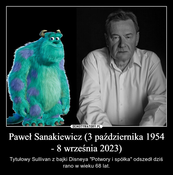 Paweł Sanakiewicz (3 października 1954 - 8 września 2023) – Tytułowy Sullivan z bajki Disneya "Potwory i spółka" odszedł dziś rano w wieku 68 lat. 