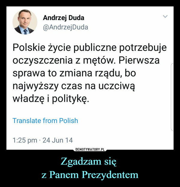 Zgadzam się z Panem Prezydentem –  Andrzej Duda@Andrzej DudaPolskie życie publiczne potrzebujeoczyszczenia z mętów. Pierwszasprawa to zmiana rządu, bonajwyższy czas na uczciwąwładzę i politykę.Translate from Polish1:25 pm - 24 Jun 14