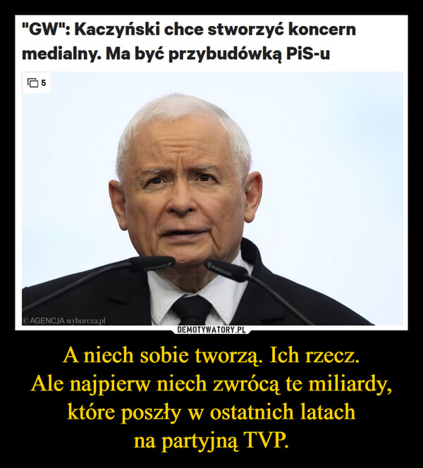 A niech sobie tworzą. Ich rzecz.Ale najpierw niech zwrócą te miliardy, które poszły w ostatnich latachna partyjną TVP. –  "GW": Kaczyński chce stworzyć koncernmedialny. Ma być przybudówką PiS-u5AGENCJA wyborcza.pl