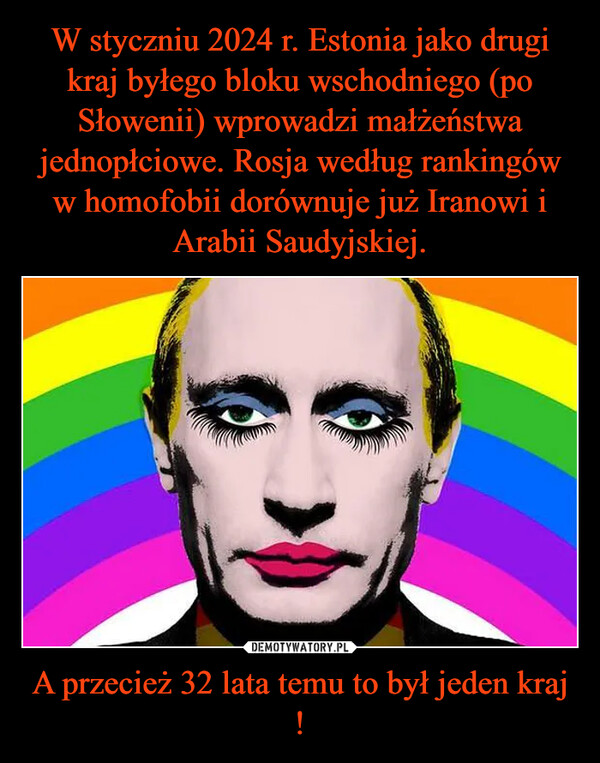 W styczniu 2024 r. Estonia jako drugi kraj byłego bloku wschodniego (po Słowenii) wprowadzi małżeństwa jednopłciowe. Rosja według rankingów w homofobii dorównuje już Iranowi i Arabii Saudyjskiej. A przecież 32 lata temu to był jeden kraj !