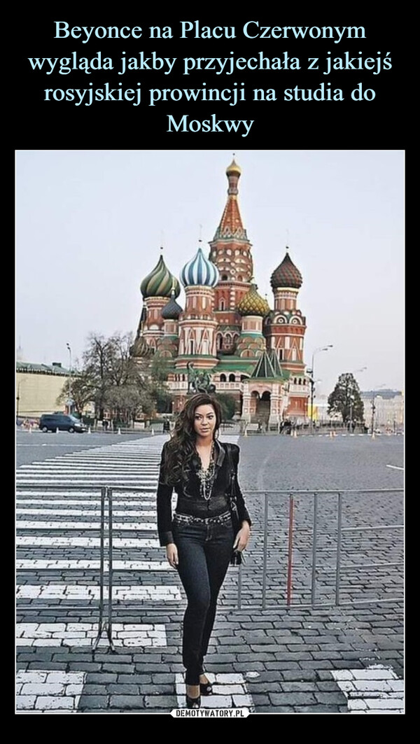 Beyonce na Placu Czerwonym wygląda jakby przyjechała z jakiejś rosyjskiej prowincji na studia do Moskwy