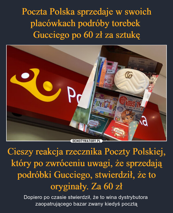 Poczta Polska sprzedaje w swoich placówkach podróby torebek 
Gucciego po 60 zł za sztukę Cieszy reakcja rzecznika Poczty Polskiej, który po zwróceniu uwagi, że sprzedają podróbki Gucciego, stwierdził, że to oryginały. Za 60 zł