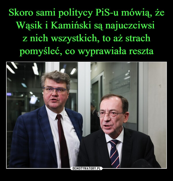 Skoro sami politycy PiS-u mówią, że Wąsik i Kamiński są najuczciwsi 
z nich wszystkich, to aż strach pomyśleć, co wyprawiała reszta