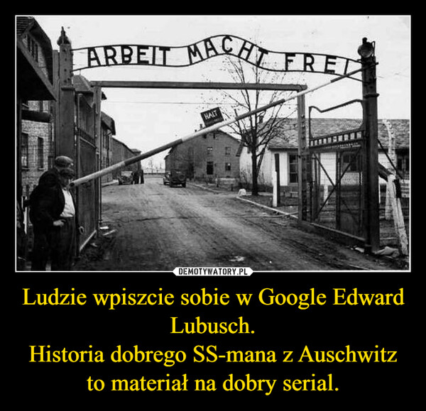 Ludzie wpiszcie sobie w Google Edward Lubusch.Historia dobrego SS-mana z Auschwitz to materiał na dobry serial. –  ARBEIT MACHT FREDHALT