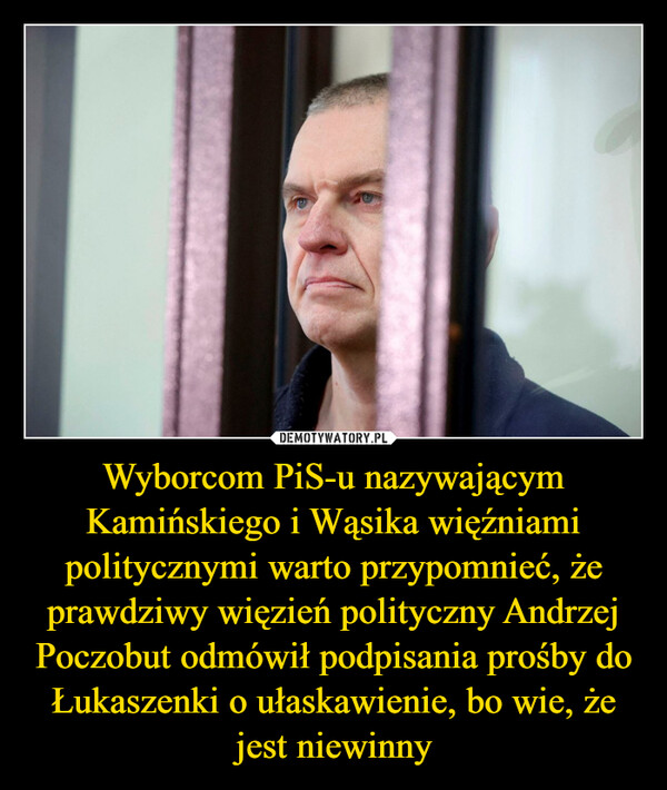 Wyborcom PiS-u nazywającym Kamińskiego i Wąsika więźniami politycznymi warto przypomnieć, że prawdziwy więzień polityczny Andrzej Poczobut odmówił podpisania prośby do Łukaszenki o ułaskawienie, bo wie, że jest niewinny –  