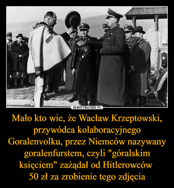 Mało kto wie, że Wacław Krzeptowski, przywódca kolaboracyjnego Goralenvolku, przez Niemców nazywany goralenfurstem, czyli "góralskim księciem" zażądał od Hitlerowców 
50 zł za zrobienie tego zdjęcia