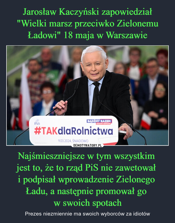 Jarosław Kaczyński zapowiedział "Wielki marsz przeciwko Zielonemu Ładowi" 18 maja w Warszawie Najśmieszniejsze w tym wszystkim 
jest to, że to rząd PiS nie zawetował 
i podpisał wprowadzenie Zielonego 
Ładu, a następnie promował go 
w swoich spotach