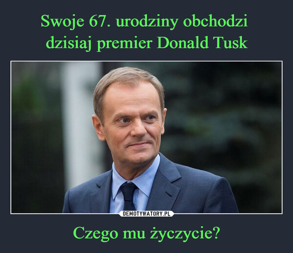Swoje 67. urodziny obchodzi 
dzisiaj premier Donald Tusk Czego mu życzycie?