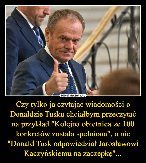 Czy tylko ja czytając wiadomości o Donaldzie Tusku chciałbym przeczytać na przykład "Kolejna obietnica ze 100 konkretów została spełniona", a nie "Donald Tusk odpowiedział Jarosławowi Kaczyńskiemu na zaczepkę"... –  