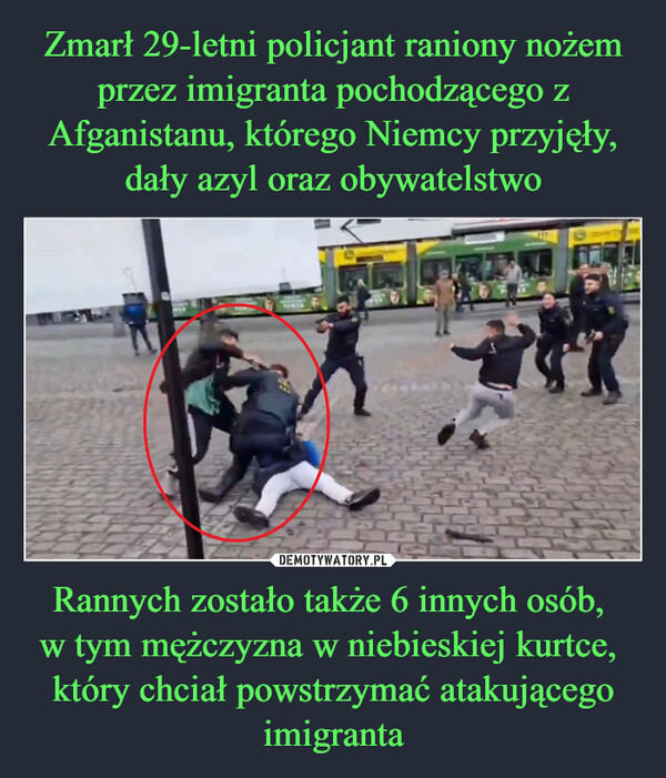 Rannych zostało także 6 innych osób, w tym mężczyzna w niebieskiej kurtce, który chciał powstrzymać atakującego imigranta –  