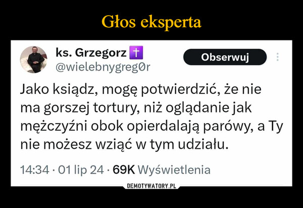  –  ks. Grzegorz t@wielebnygregorObserwujJako ksiądz, mogę potwierdzić, że niema gorszej tortury, niż oglądanie jakmężczyźni obok opierdalają parówy, a Tynie możesz wziąć w tym udziału.14:34. 01 lip 24 69K Wyświetlenia