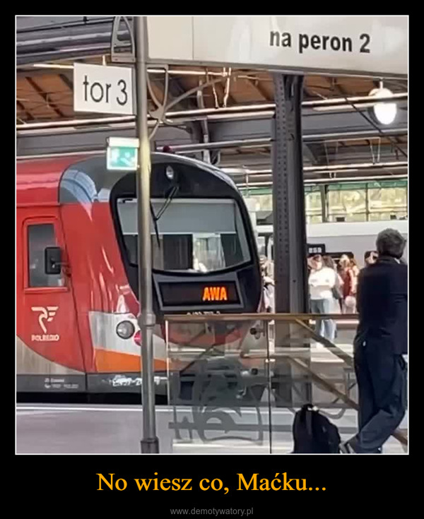 No wiesz co, Maćku... –  POLBEDIOfor3na peron 2AWA龍