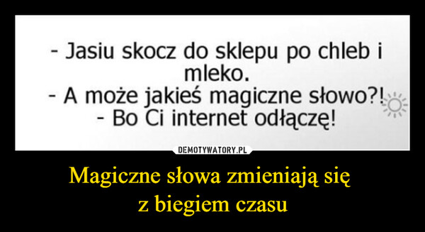 Magiczne słowa zmieniają się z biegiem czasu –  -Jasiu skocz do sklepu po chleb imleko.A może jakieś magiczne słowo?!Bo Ci internet odłączę!