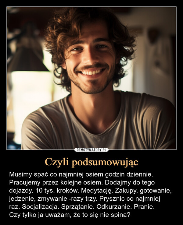 Czyli podsumowując – Musimy spać co najmniej osiem godzin dziennie. Pracujemy przez kolejne osiem. Dodajmy do tego dojazdy. 10 tys. kroków. Medytację. Zakupy, gotowanie, jedzenie, zmywanie -razy trzy. Prysznic co najmniej raz. Socjalizacja. Sprzątanie. Odkurzanie. Pranie.Czy tylko ja uważam, że to się nie spina? AFT
