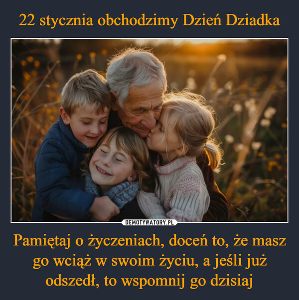 Pamiętaj o życzeniach, doceń to, że masz go wciąż w swoim życiu, a jeśli już odszedł, to wspomnij go dzisiaj –  