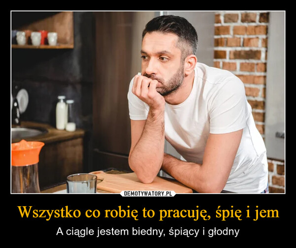 Wszystko co robię to pracuję, śpię i jem – A ciągle jestem biedny, śpiący i głodny 