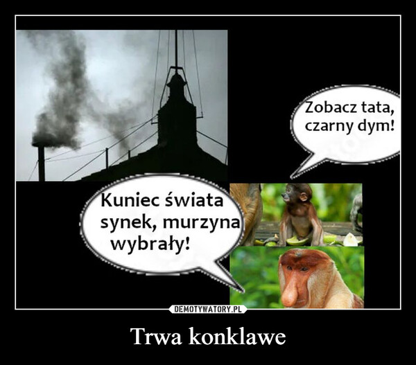 Trwa konklawe –  Kuniec światasynek, murzynawybrały!Zobacz tata,czarny dym!