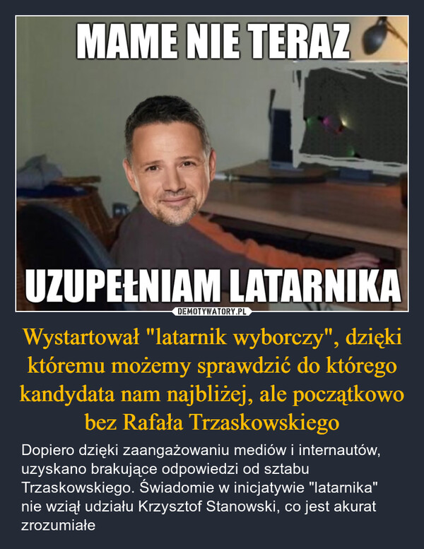 Wystartował "latarnik wyborczy", dzięki któremu możemy sprawdzić do którego kandydata nam najbliżej, ale początkowo bez Rafała Trzaskowskiego – Dopiero dzięki zaangażowaniu mediów i internautów, uzyskano brakujące odpowiedzi od sztabu Trzaskowskiego. Świadomie w inicjatywie "latarnika" nie wziął udziału Krzysztof Stanowski, co jest akurat zrozumiałe MAME NIE TERAZUZUPEŁNIAM LATARNIKA